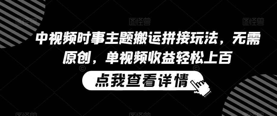 中视频时事主题搬运拼接玩法，无需原创，单视频收益轻松上百【揭秘】-梦清网创
