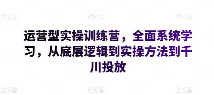 运营型实操训练营，全面系统学习，从底层逻辑到实操方法到千川投放-梦清网创