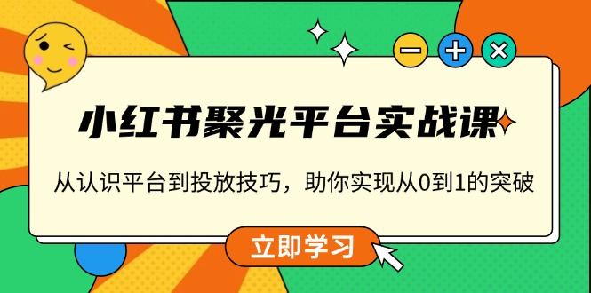 小红书 聚光平台实战课，从认识平台到投放技巧，助你实现从0到1的突破-梦清网创
