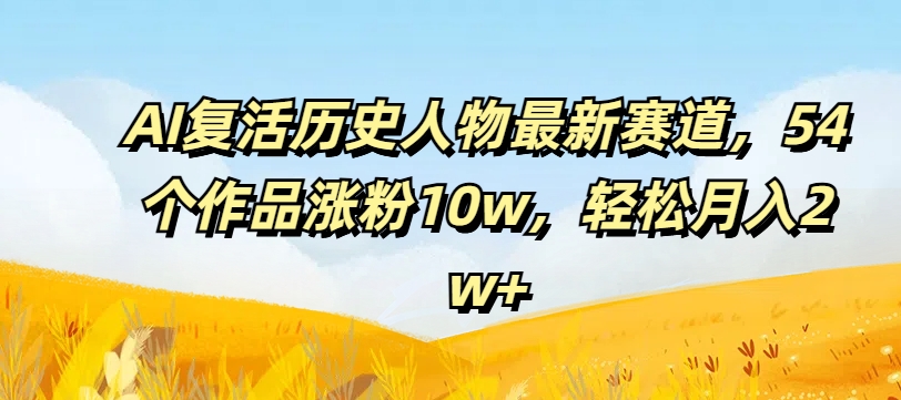 AI复活历史人物最新赛道，54个作品涨粉10w，轻松月入2w+【揭秘】-梦清网创