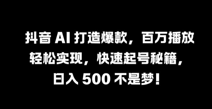 抖音 AI 打造爆款，百万播放轻松实现，快速起号秘籍【揭秘】-梦清网创