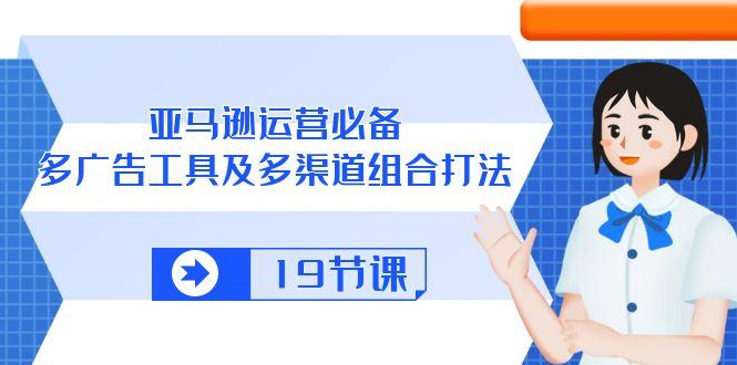 亚马逊 运营必备，多广告 工具及多渠道组合打法(19节课-梦清网创