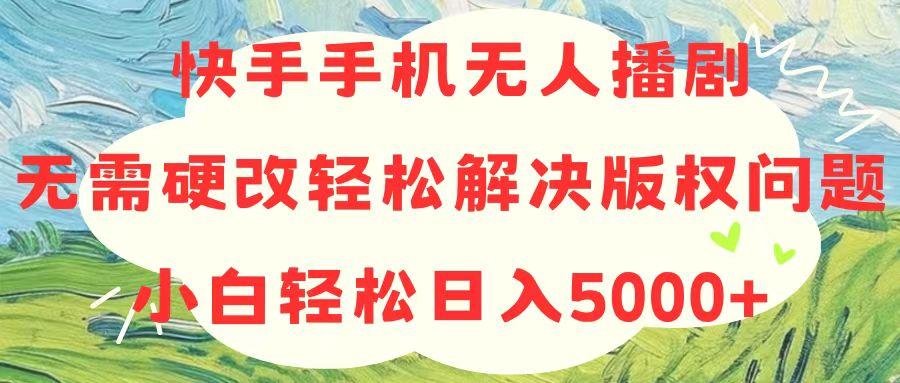 快手手机无人播剧，无需硬改，轻松解决版权问题，小白轻松日入5000+-梦清网创