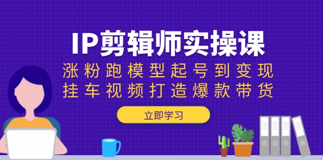 IP剪辑师实操课：涨粉跑模型起号到变现，挂车视频打造爆款带货-梦清网创