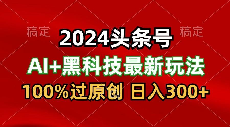 2024最新AI头条+黑科技猛撸收益，100%过原创，三天必起号，每天5分钟，月入1W+-梦清网创