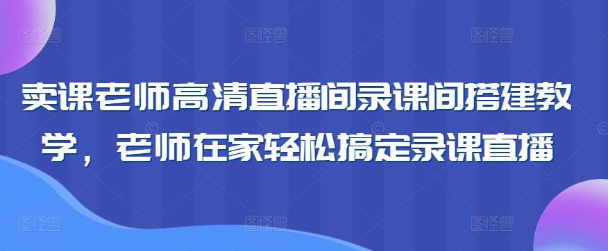 卖课老师高清直播间录课间搭建教学，老师在家轻松搞定录课直播-梦清网创