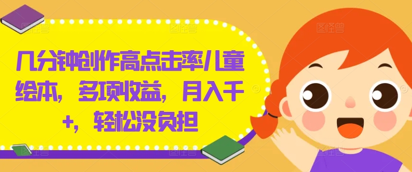 几分钟创作高点击率儿童绘本，多项收益，月入千+，轻松没负担【揭秘】-梦清网创