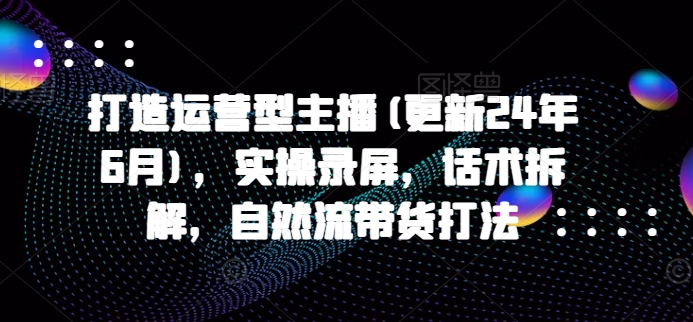 打造运营型主播(更新24年11月)，实操录屏，话术拆解，自然流带货打法-梦清网创