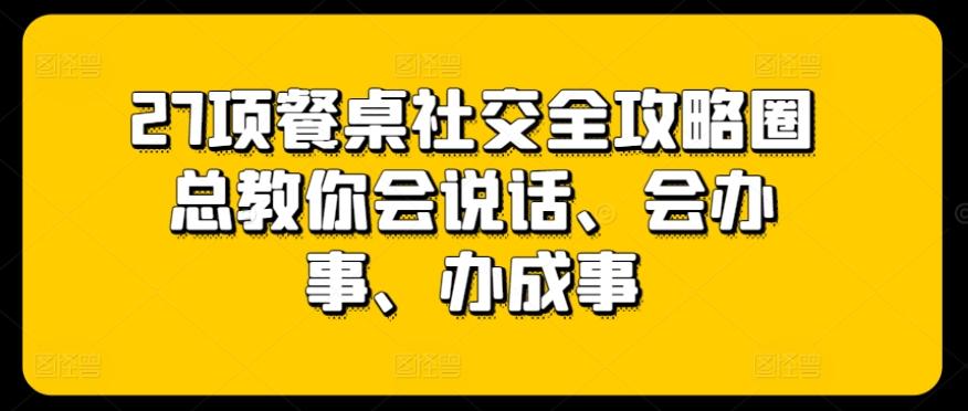 27项餐桌社交全攻略圈总教你会说话、会办事、办成事-梦清网创