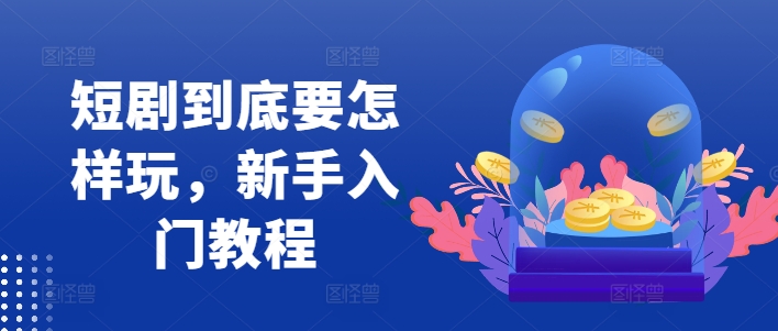 短剧到底要怎样玩，新手入门教程-梦清网创