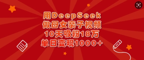 用DeepSeek做母女亲子视频，10天吸粉18万，单日变现多张-梦清网创