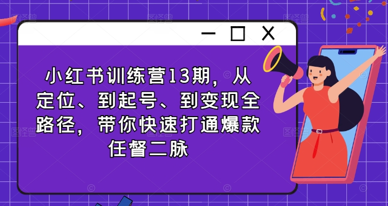 小红书训练营13期，从定位、到起号、到变现全路径，带你快速打通爆款任督二脉-梦清网创