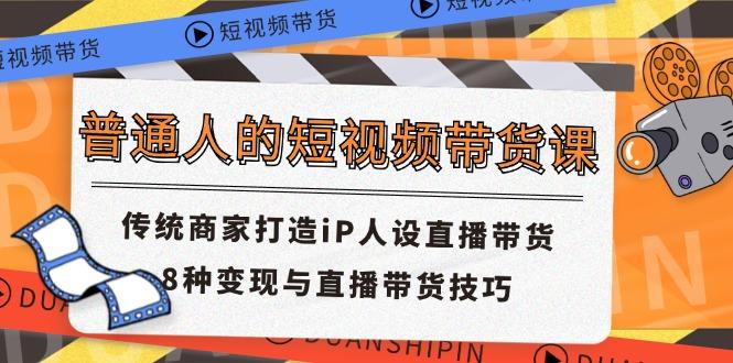 普通人的短视频带货课 传统商家打造iP人设直播带货 8种变现与直播带货技巧-梦清网创
