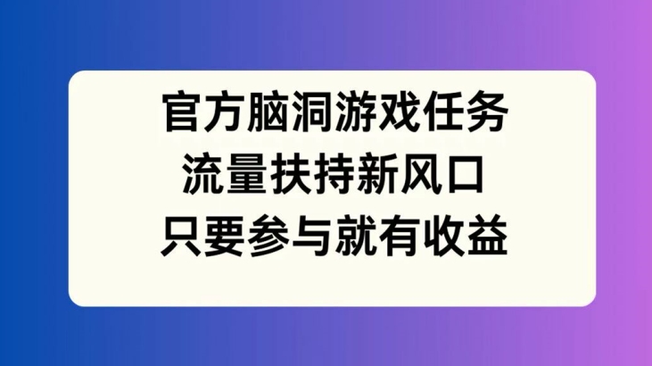 官方脑洞游戏任务，流量扶持新风口，只要参与就有收益【揭秘】-梦清网创