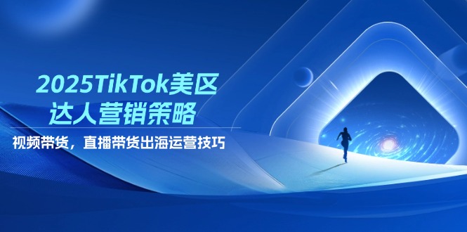 2025TikTok美区达人营销策略，视频带货，直播带货，出海运营技巧-梦清网创