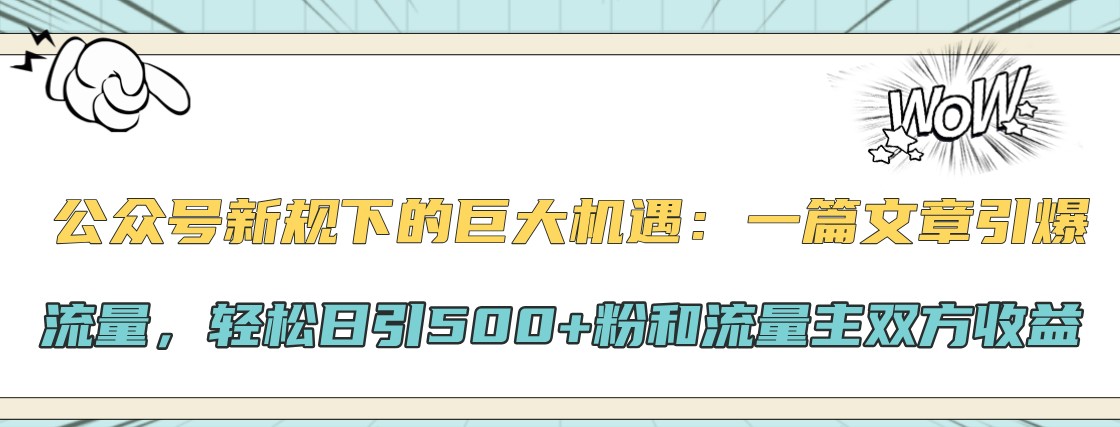 公众号新规下的巨大机遇：一篇文章引爆流量，轻松日引500+粉和流量主双方收益-梦清网创