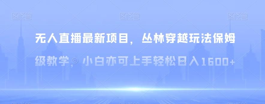 无人直播最新项目，丛林穿越玩法保姆级教学，小白亦可上手轻松日入1600+【揭秘】-梦清网创