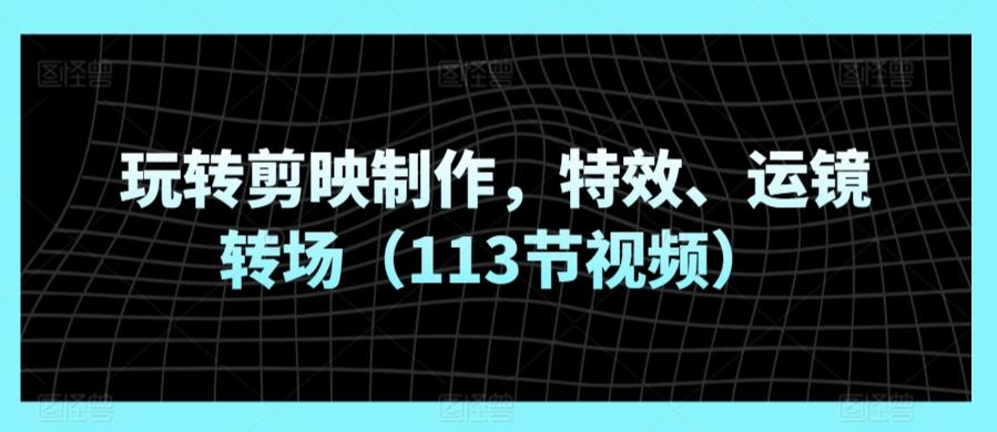 玩转剪映制作，特效、运镜转场(113节视频)-梦清网创