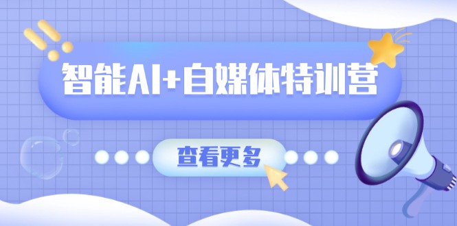 智能AI+自媒体特训营：涵盖文本创作、图像创作、视频创作和职场办公几大类-梦清网创