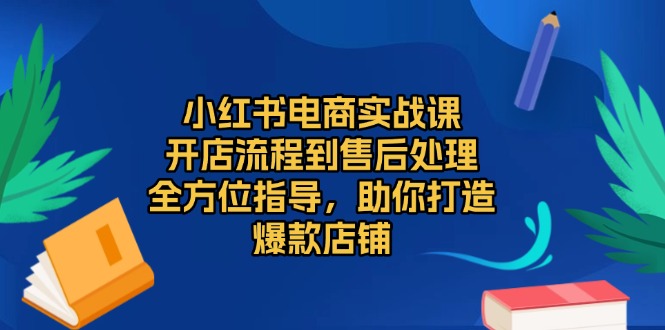 小红书电商实战课，开店流程到售后处理，全方位指导，助你打造爆款店铺-梦清网创