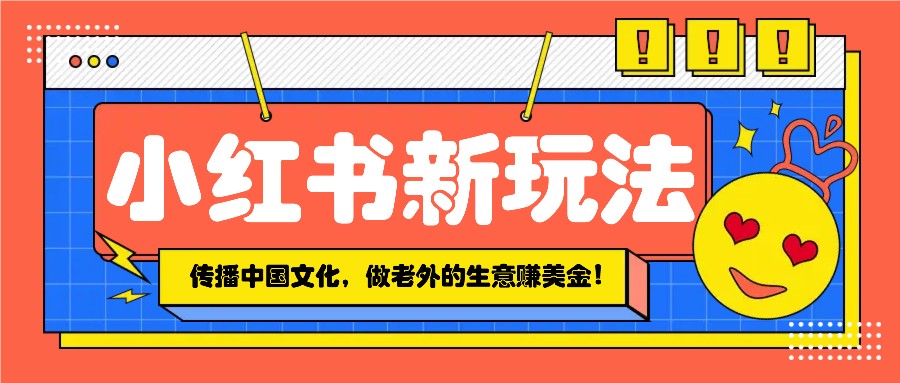 小红书流量新玩法，传播中国传统文化的同时，做老外的生意赚美金！-梦清网创