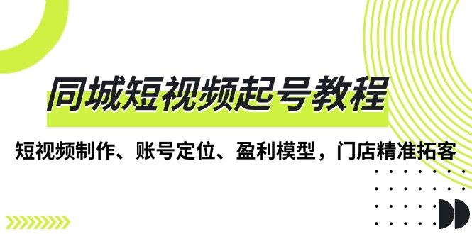 同城短视频起号教程，短视频制作、账号定位、盈利模型，门店精准拓客-梦清网创