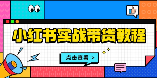 小红书实战带货教程：从开店到选品、笔记制作、发货、售后等全方位指导-梦清网创