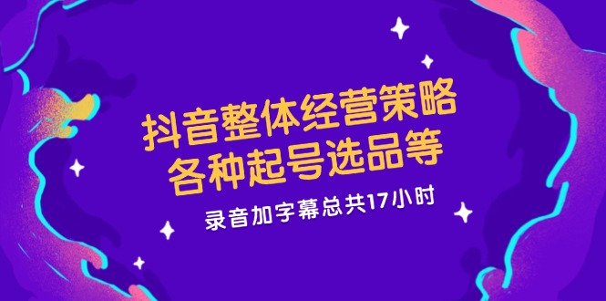 抖音整体经营策略，各种起号选品等  录音加字幕总共17小时-梦清网创