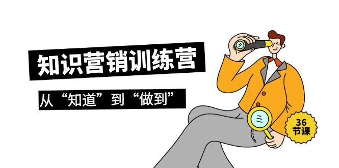 (9512期)知识营销训练营·实操班，从“知道”到“做到”(36节课)-梦清网创