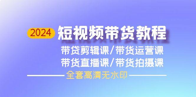 (9929期)2024短视频带货教程，剪辑课+运营课+直播课+拍摄课(全套高清无水印)-梦清网创