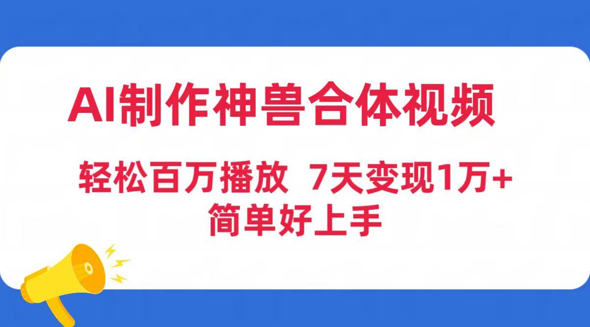 (9600期)AI制作神兽合体视频，轻松百万播放，七天变现1万+简单好上手(工具+素材)-梦清网创