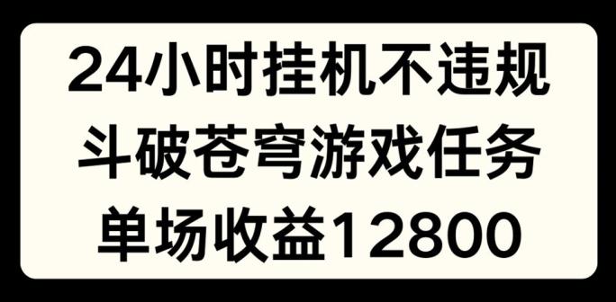 24小时无人挂JI不违规，斗破苍穹游戏任务，单场直播最高收益1280【揭秘】-梦清网创