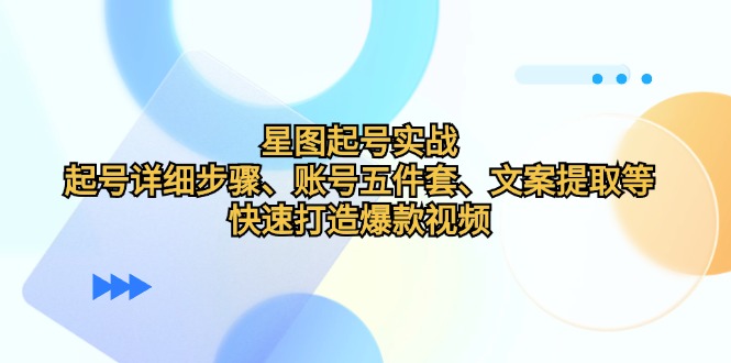 星图起号实战：起号详细步骤、账号五件套、文案提取等，快速打造爆款视频-梦清网创