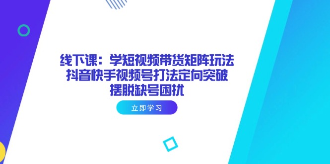 线下课：学短视频带货矩阵玩法 抖音快手视频号打法定向突破，摆脱缺号困扰-梦清网创