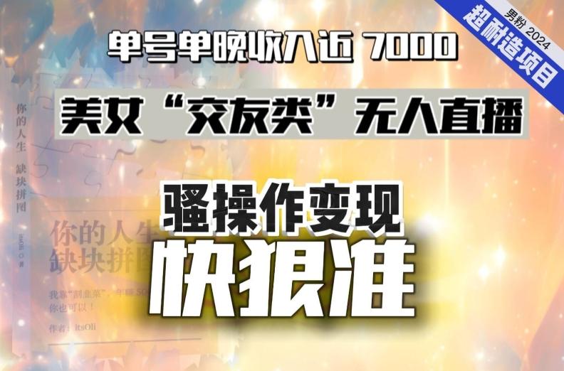 美女“交友类”无人直播，变现快、狠、准，单号单晚收入近7000。2024，超耐造“男粉”变现项目-梦清网创