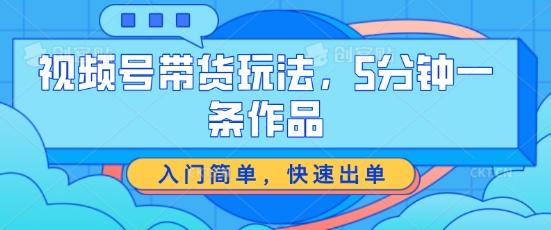 视频号带货玩法，5分钟一条作品，入门简单，快速出单【揭秘】-梦清网创