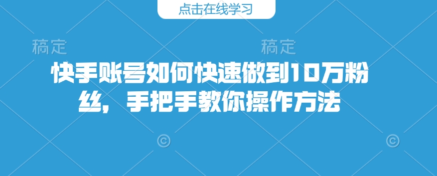 快手账号如何快速做到10万粉丝，手把手教你操作方法-梦清网创