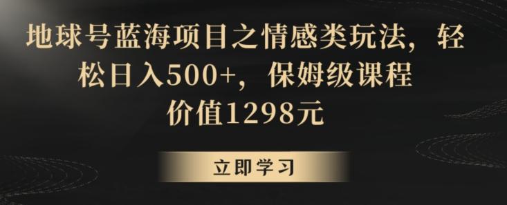 地球号蓝海项目之情感类玩法，轻松日入500+，保姆级课程【揭秘】-梦清网创