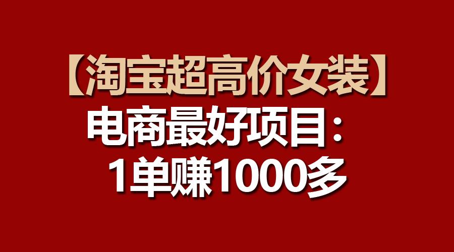 【淘宝超高价女装】电商最好项目：一单赚1000多-梦清网创