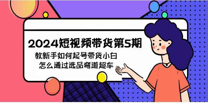 (9844期)2024短视频带货第5期，教新手如何起号，带货小白怎么通过选品弯道超车-梦清网创