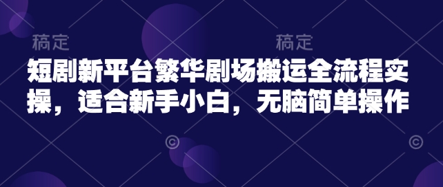 短剧新平台繁华剧场搬运全流程实操，适合新手小白，无脑简单操作-梦清网创