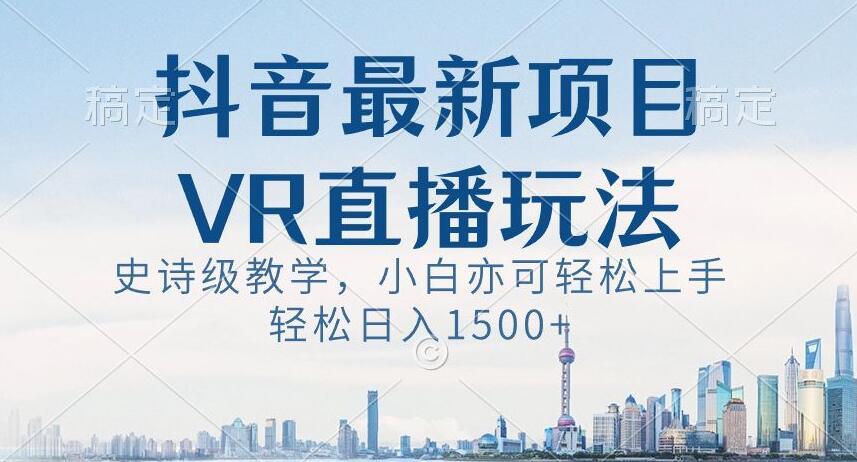 抖音最新VR直播玩法，史诗级教学，小白也可轻松上手轻松日入1500+【揭秘】-梦清网创