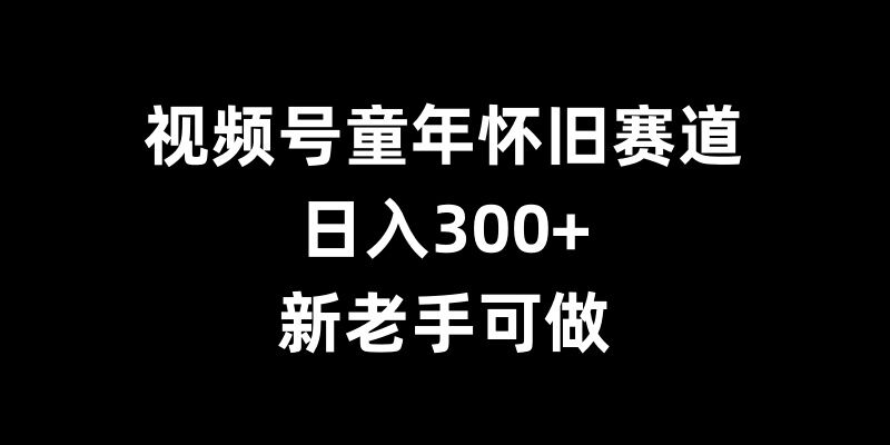 视频号童年怀旧赛道，日入300+，新老手可做【揭秘】-梦清网创