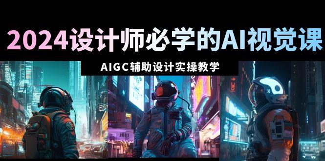 2024设计师必学的AI视觉课：AIGC辅助设计实操教学(66节课)-梦清网创