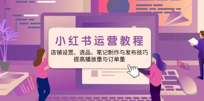 小红书运营教程：店铺设置、选品、笔记制作与发布技巧、提高播放量与订…-梦清网创