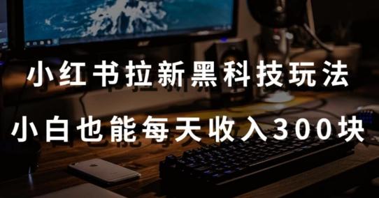 黑科技玩法之：小红书拉新，小白也能日入300元【操作视频教程+黑科技工具】【揭秘】-梦清网创