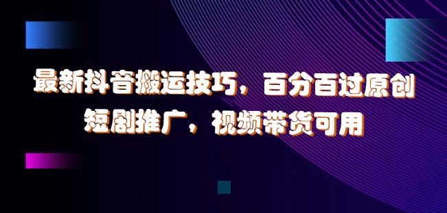 最新抖音搬运技巧，百分百过原创，短剧推广，视频带货可用【揭秘】-梦清网创