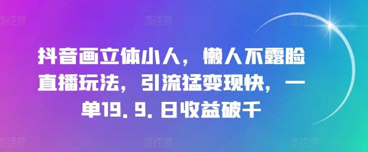 抖音画立体小人，懒人不露脸直播玩法，引流猛变现快，一单19.9.日收益破千【揭秘】-梦清网创