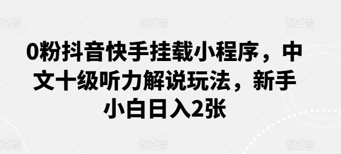 0粉抖音快手挂载小程序，中文十级听力解说玩法，新手小白日入2张-梦清网创