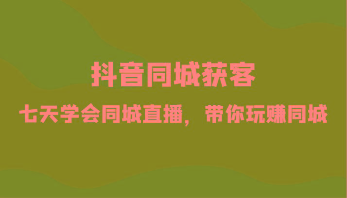抖音同城获客-七天学会同城直播，带你玩赚同城(34节课)-梦清网创